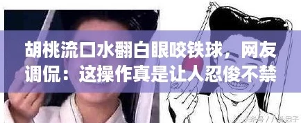 胡桃流口水翻白眼咬铁球，网友调侃：这操作真是让人忍俊不禁！