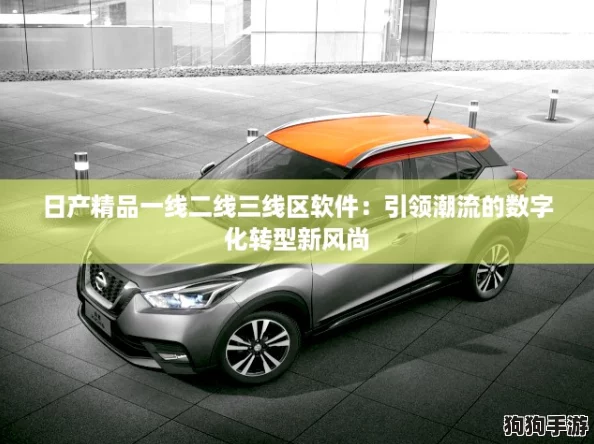 日产精品一线二线三线区软件:引领潮流的数字化转型新风尚 日产精品一线二线三线区软件:引领潮流的数字化转型新风尚