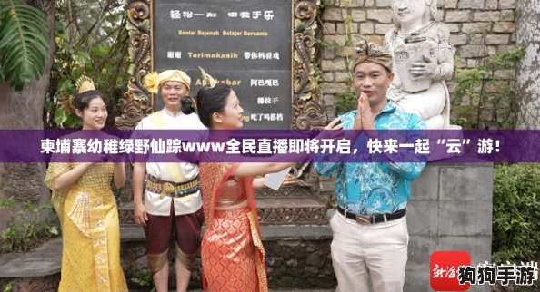 柬埔寨幼稚绿野仙踪www全民直播即将开启，快来一起“云”游！