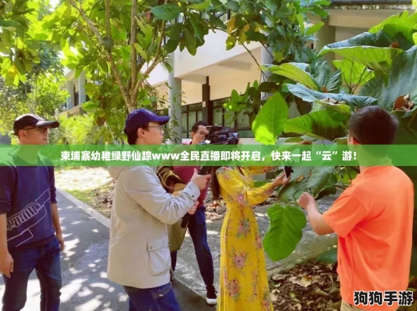 柬埔寨幼稚绿野仙踪www全民直播即将开启，快来一起“云”游！