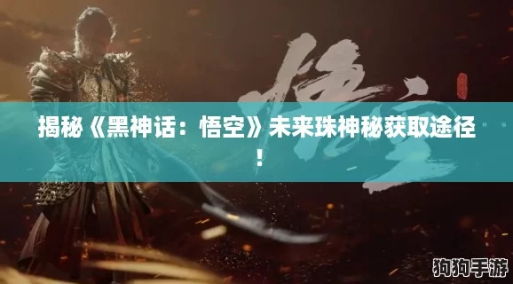 揭秘《黑神话：悟空》未来珠神秘获取途径！