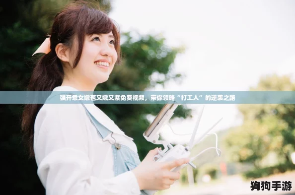 强开乖女嫩苞又嫩又紧免费视频，带你领略“打工人”的逆袭之路