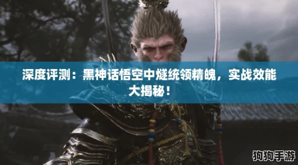 深度评测:黑神话悟空中燧统领精魄,实战效能大揭秘! 深度评测:黑神话悟空中燧统领精魄,实战效能大揭秘!