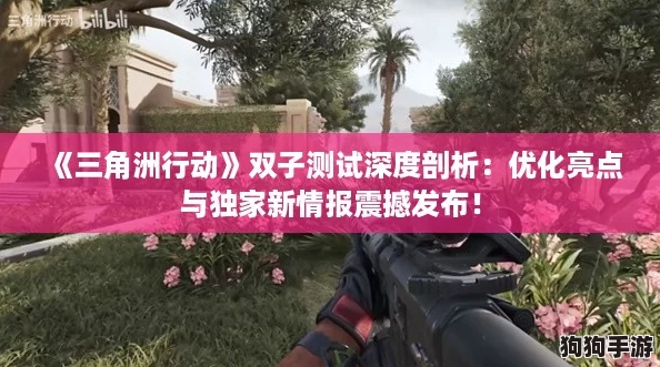《三角洲行动》双子测试深度剖析：优化亮点与独家新情报震撼发布！