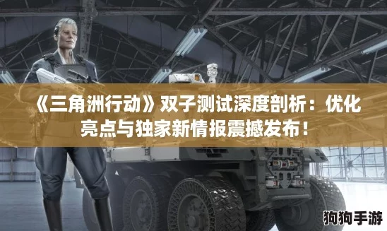 《三角洲行动》双子测试深度剖析：优化亮点与独家新情报震撼发布！