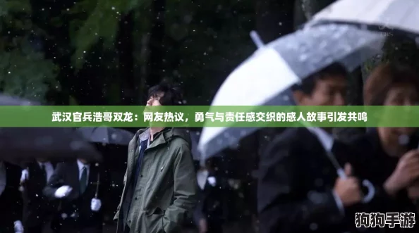 武汉官兵浩哥双龙：网友热议，勇气与责任感交织的感人故事引发共鸣