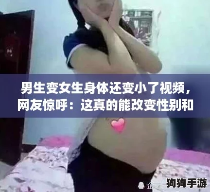 男生变女生身体还变小了视频,网友惊呼:这真的能改变性别和身材吗? 男生变女生身体还变小了视频,网友惊呼:这真的能改变性别和身材吗?