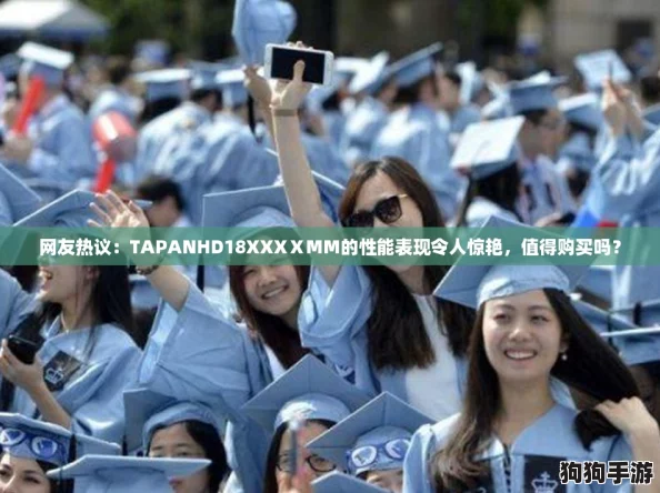 网友热议：TAPANHD18XXXⅩMM的性能表现令人惊艳，值得购买吗？