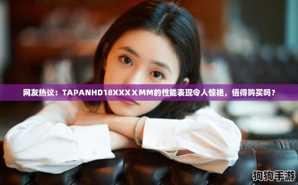 网友热议:TAPANHD18XXXⅩMM的性能表现令人惊艳,值得购买吗? 网友热议:TAPANHD18XXXⅩMM的性能表现令人惊艳,值得购买吗?