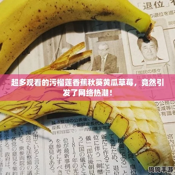 超多观看的污榴莲香蕉秋葵黄瓜草莓，竟然引发了网络热潮！