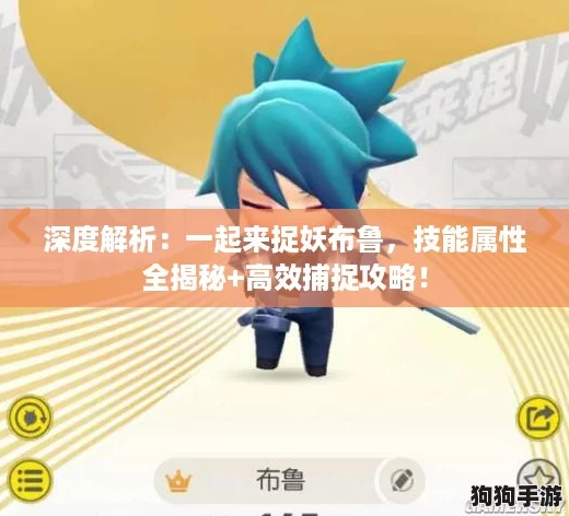 深度解析:一起来捉妖布鲁,技能属性全揭秘+高效捕捉攻略! 深度解析:一起来捉妖布鲁,技能属性全揭秘+高效捕捉攻略!
