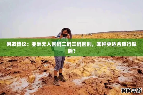 网友热议:亚洲无人区码二码三码区别,哪种更适合旅行探险? 网友热议:亚洲无人区码二码三码区别,哪种更适合旅行探险?