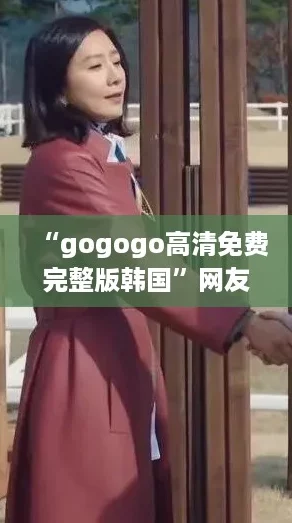“gogogo高清免费完整版韩国”网友热评：剧情精彩，演员表现出色，让人欲罢不能！