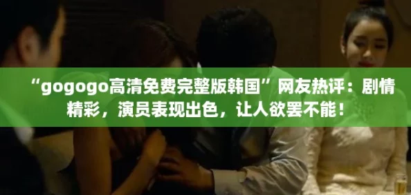 “gogogo高清免费完整版韩国”网友热评:剧情精彩,演员表现出色,让人欲罢不能! “gogogo高清免费完整版韩国”网友热评:剧情精彩,演员表现出色,让人欲罢不能!