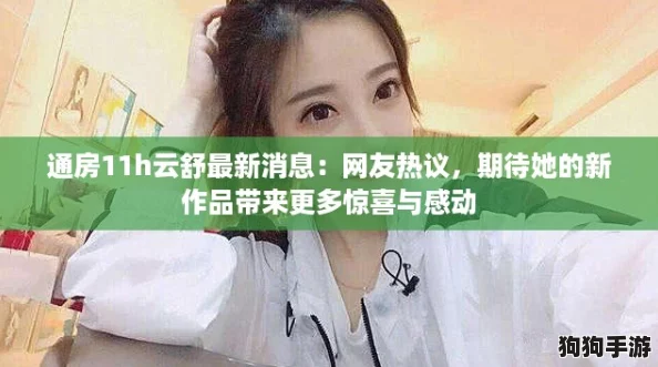 通房11h云舒最新消息：网友热议，期待她的新作品带来更多惊喜与感动