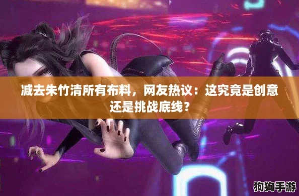 减去朱竹清所有布料，网友热议：这究竟是创意还是挑战底线？