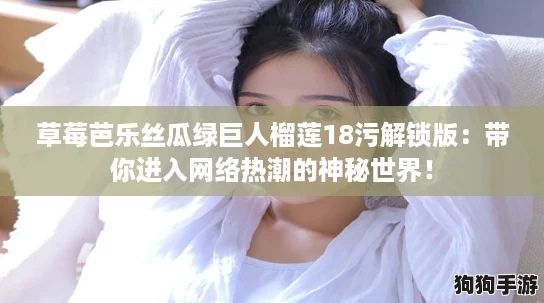 草莓芭乐丝瓜绿巨人榴莲18污解锁版：带你进入网络热潮的神秘世界！