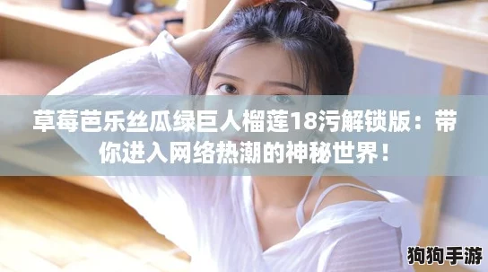 草莓芭乐丝瓜绿巨人榴莲18污解锁版:带你进入网络热潮的神秘世界! 草莓芭乐丝瓜绿巨人榴莲18污解锁版:带你进入网络热潮的神秘世界!
