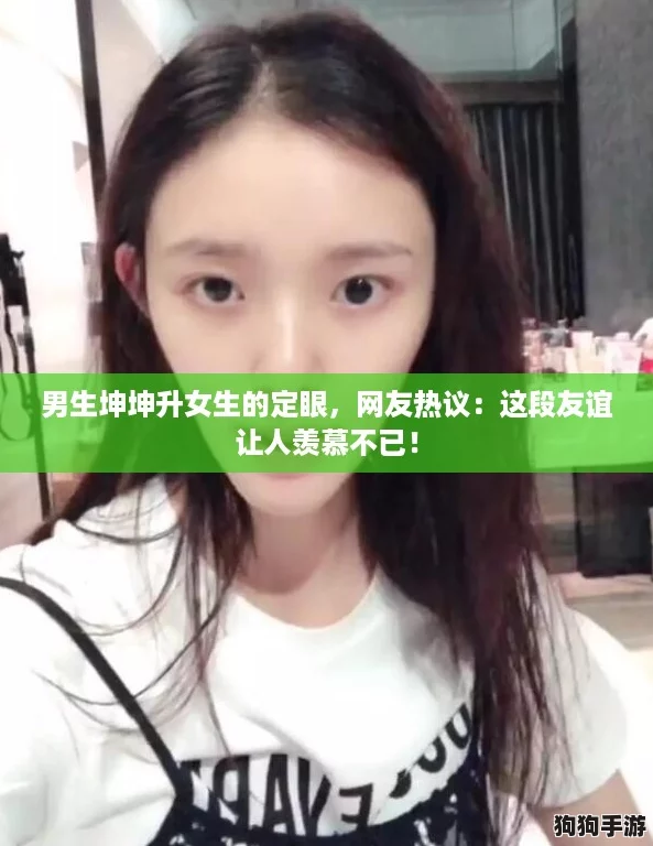 男生坤坤升女生的定眼,网友热议:这段友谊让人羡慕不已! 男生坤坤升女生的定眼,网友热议:这段友谊让人羡慕不已!