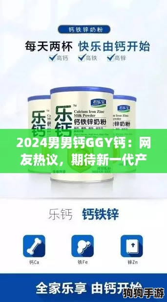 2024男男钙GGY钙：网友热议，期待新一代产品带来的健康益处与惊喜体验