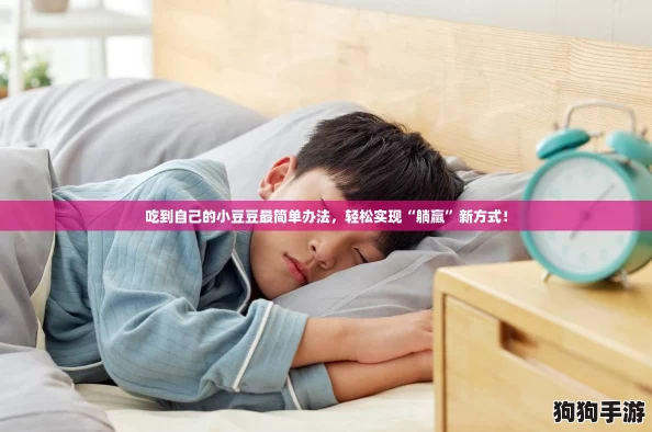 吃到自己的小豆豆最简单办法,轻松实现“躺赢”新方式! 吃到自己的小豆豆最简单办法,轻松实现“躺赢”新方式!