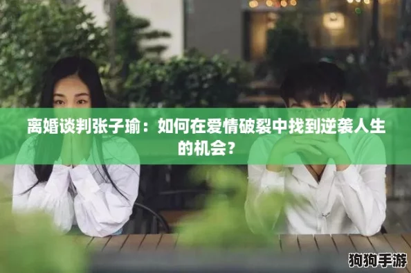 离婚谈判张子瑜:如何在爱情破裂中找到逆袭人生的机会? 离婚谈判张子瑜:如何在爱情破裂中找到逆袭人生的机会?