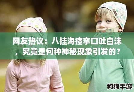 网友热议：八挂海痉挛口吐白沫，究竟是何种神秘现象引发的？