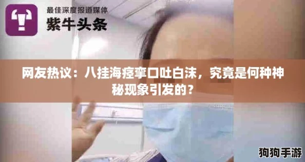 网友热议:八挂海痉挛口吐白沫,究竟是何种神秘现象引发的? 网友热议:八挂海痉挛口吐白沫,究竟是何种神秘现象引发的?