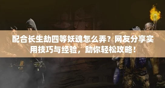 配合长生劫四等妖魂怎么弄?网友分享实用技巧与经验,助你轻松攻略! 配合长生劫四等妖魂怎么弄?网友分享实用技巧与经验,助你轻松攻略!