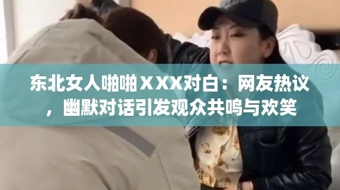 东北女人啪啪ⅩXX对白：网友热议，幽默对话引发观众共鸣与欢笑