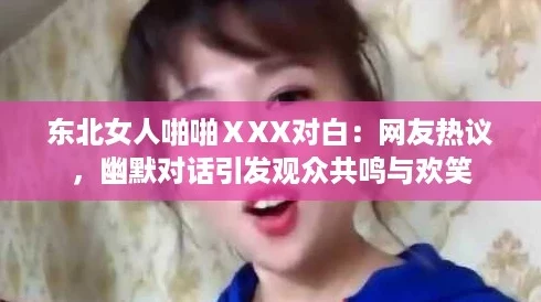 东北女人啪啪ⅩXX对白:网友热议,幽默对话引发观众共鸣与欢笑 东北女人啪啪ⅩXX对白:网友热议,幽默对话引发观众共鸣与欢笑