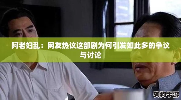 阿老妇乱:网友热议这部剧为何引发如此多的争议与讨论 阿老妇乱:网友热议这部剧为何引发如此多的争议与讨论