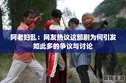 阿老妇乱:网友热议这部剧为何引发如此多的争议与讨论 阿老妇乱:网友热议这部剧为何引发如此多的争议与讨论