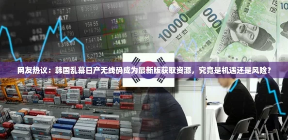 网友热议：韩国乱幕日产无线码成为最新版获取资源，究竟是机遇还是风险？