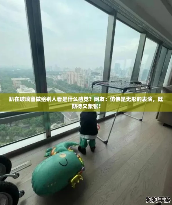 趴在玻璃窗做给别人看是什么感觉?网友:仿佛是无形的表演,既期待又紧张! 趴在玻璃窗做给别人看是什么感觉?网友:仿佛是无形的表演,既期待又紧张!