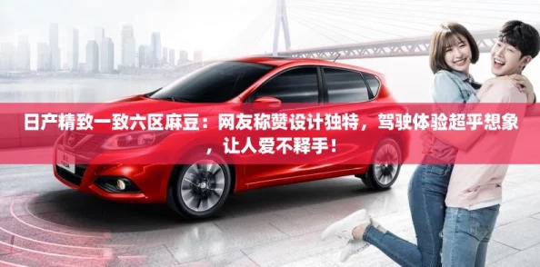 日产精致一致六区麻豆：网友称赞设计独特，驾驶体验超乎想象，让人爱不释手！