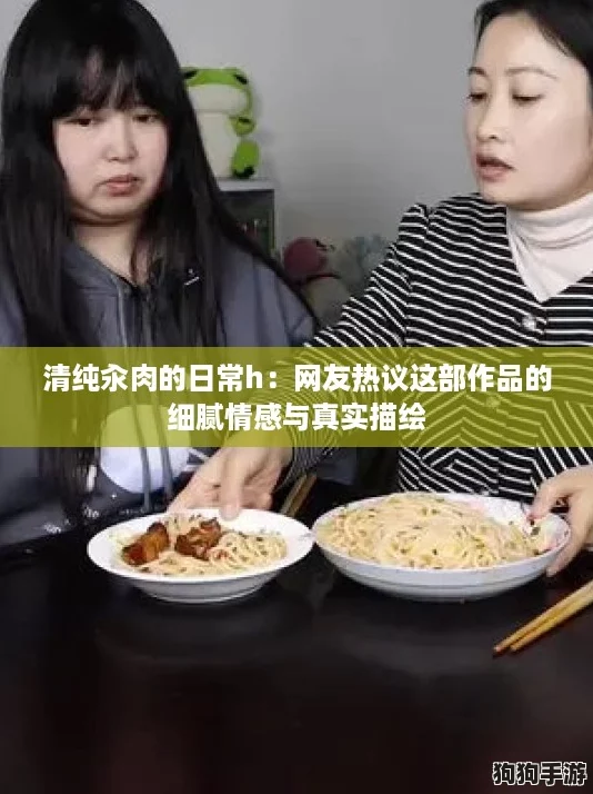 清纯汆肉的日常h:网友热议这部作品的细腻情感与真实描绘 清纯汆肉的日常h:网友热议这部作品的细腻情感与真实描绘