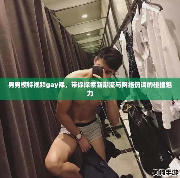 男男模特视频gay裸，带你探索新潮流与网络热词的碰撞魅力