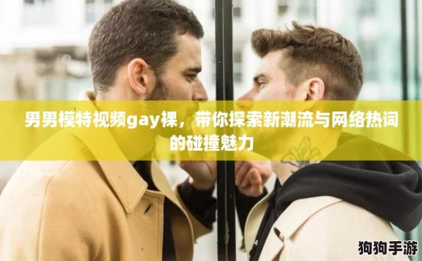 男男模特视频gay裸,带你探索新潮流与网络热词的碰撞魅力 男男模特视频gay裸,带你探索新潮流与网络热词的碰撞魅力