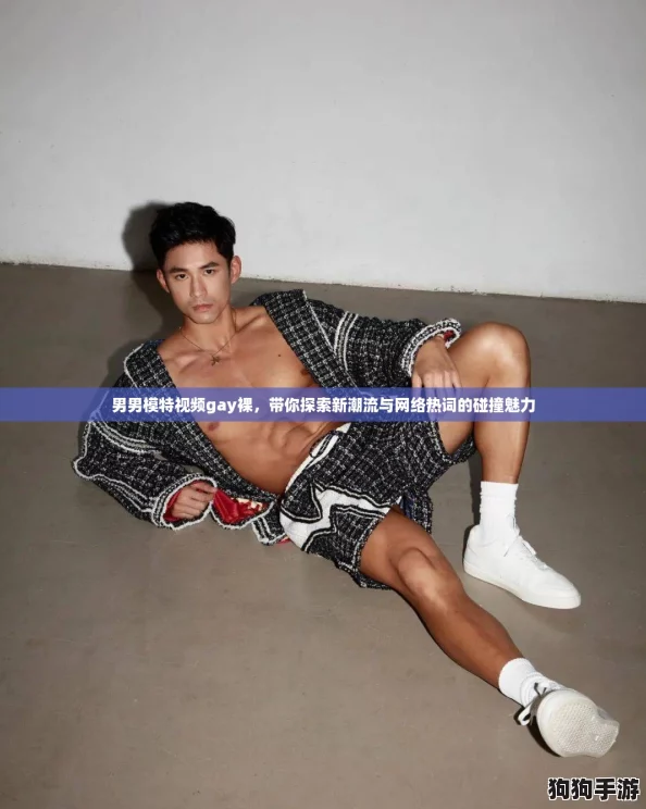 男男模特视频gay裸,带你探索新潮流与网络热词的碰撞魅力 男男模特视频gay裸,带你探索新潮流与网络热词的碰撞魅力