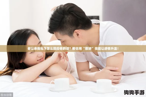 老公亲我私下怎么回应他的话？教你用“撒娇”技能让感情升温！