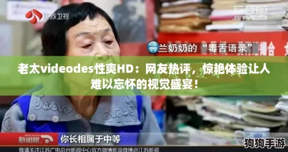 老太videodes性爽HD：网友热评，惊艳体验让人难以忘怀的视觉盛宴！