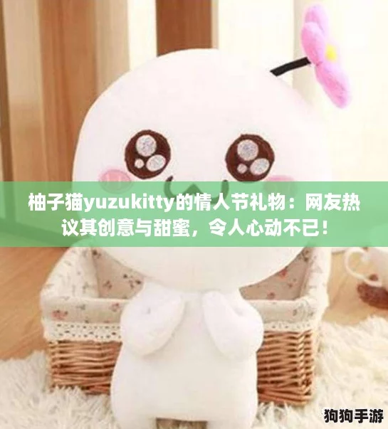 柚子猫yuzukitty的情人节礼物：网友热议其创意与甜蜜，令人心动不已！