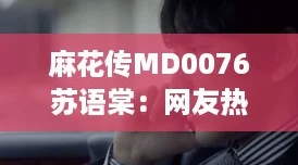 麻花传MD0076苏语棠：网友热议这部剧的剧情设定与角色发展真是让人惊艳！