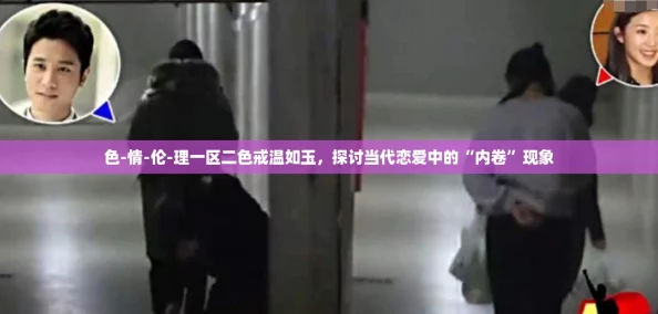色-情-伦-理一区二色戒温如玉，探讨当代恋爱中的“内卷”现象