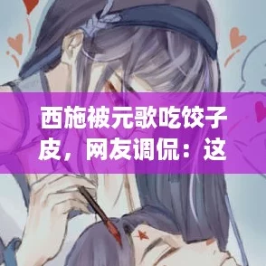 西施被元歌吃饺子皮，网友调侃：这可是爱与美食的结合！