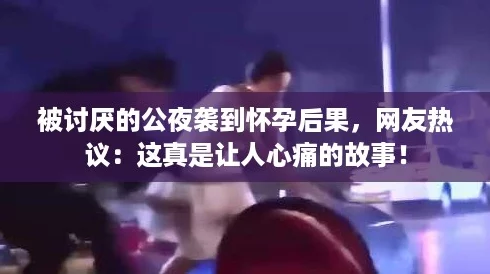 被讨厌的公夜袭到怀孕后果，网友热议：这真是让人心痛的故事！