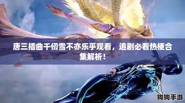 唐三插曲千仞雪不亦乐乎观看，追剧必看热梗合集解析！