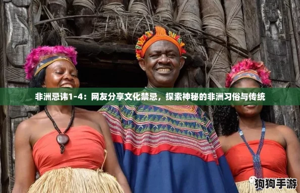非洲忌讳1–4：网友分享文化禁忌，探索神秘的非洲习俗与传统