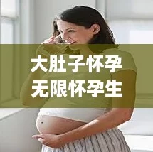 大肚子怀孕无限怀孕生孩子，网友热议：现代女性的选择与挑战